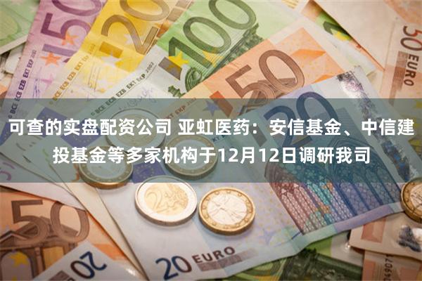 可查的实盘配资公司 亚虹医药：安信基金、中信建投基金等多家机构于12月12日调研我司