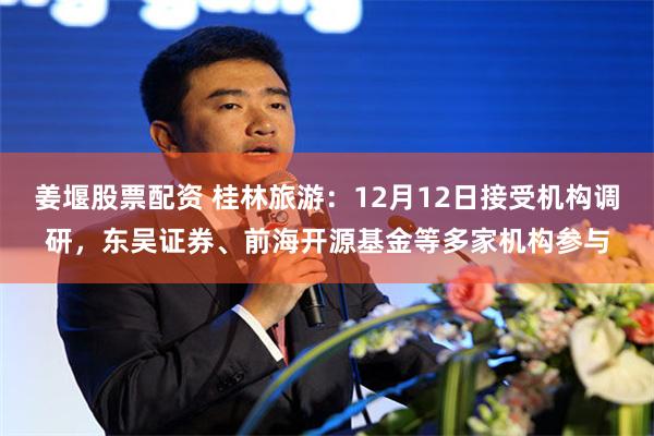 姜堰股票配资 桂林旅游：12月12日接受机构调研，东吴证券、前海开源基金等多家机构参与