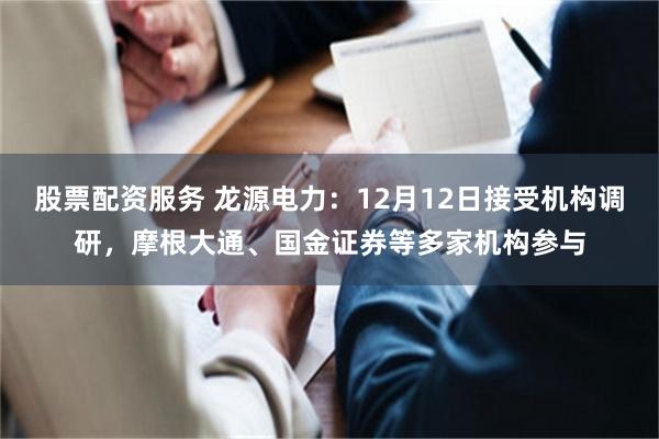 股票配资服务 龙源电力：12月12日接受机构调研，摩根大通、国金证券等多家机构参与
