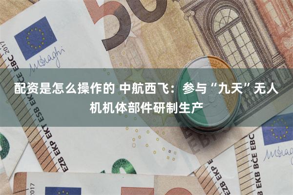 配资是怎么操作的 中航西飞：参与“九天”无人机机体部件研制生产