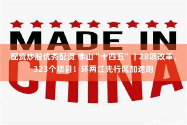 配资炒股优秀配资 佛山“十四五”｜28项改革，323个项目！环两江先行区加速跑