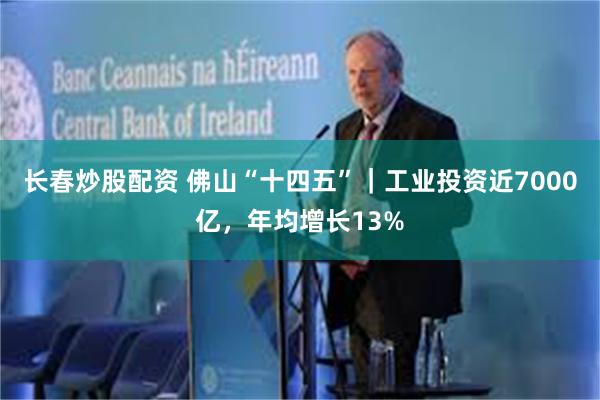长春炒股配资 佛山“十四五”｜工业投资近7000亿，年均增长13%