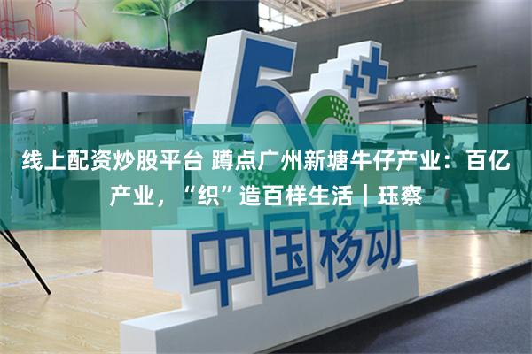 线上配资炒股平台 蹲点广州新塘牛仔产业：百亿产业，“织”造百样生活｜珏察