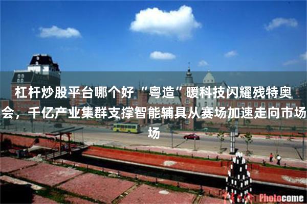 杠杆炒股平台哪个好 “粤造”暖科技闪耀残特奥会，千亿产业集群支撑智能辅具从赛场加速走向市场