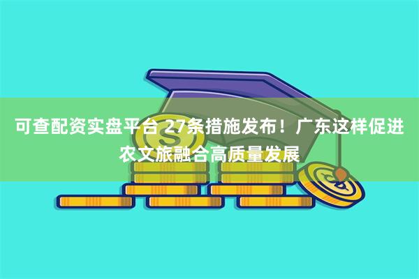 可查配资实盘平台 27条措施发布！广东这样促进农文旅融合高质量发展