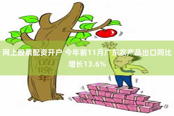 网上股票配资开户 今年前11月广东农产品出口同比增长13.6%