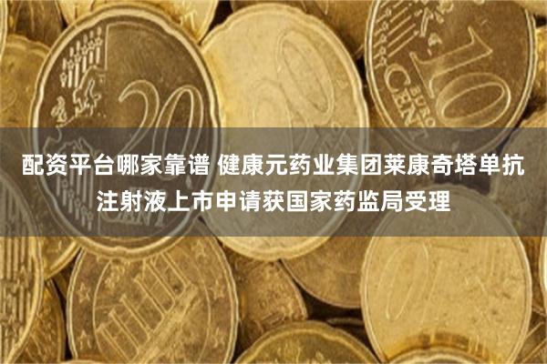 配资平台哪家靠谱 健康元药业集团莱康奇塔单抗注射液上市申请获国家药监局受理
