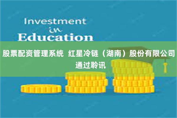 股票配资管理系统  红星冷链（湖南）股份有限公司  通过聆讯