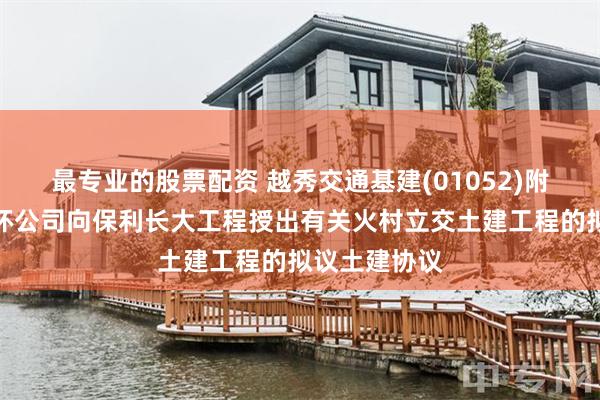 最专业的股票配资 越秀交通基建(01052)附属广州北二环公司向保利长大工程授出有关火村立交土建工程的拟议土建协议