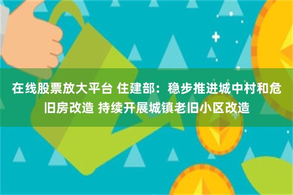 在线股票放大平台 住建部：稳步推进城中村和危旧房改造 持续开展城镇老旧小区改造