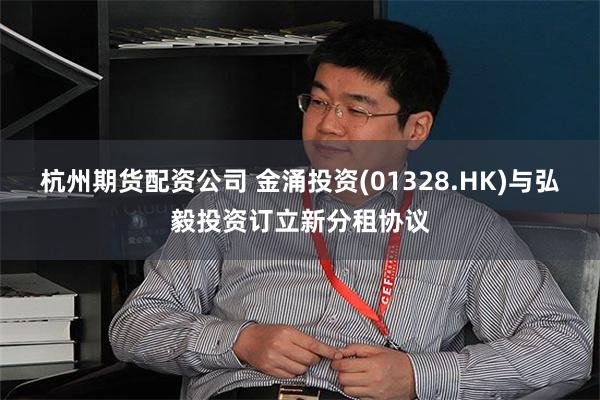 杭州期货配资公司 金涌投资(01328.HK)与弘毅投资订立新分租协议