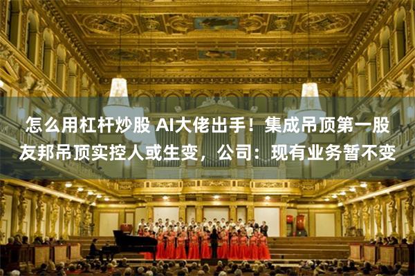 怎么用杠杆炒股 AI大佬出手！集成吊顶第一股友邦吊顶实控人或生变，公司：现有业务暂不变