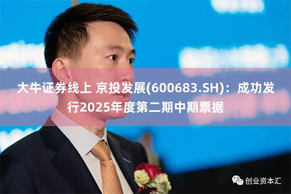 大牛证券线上 京投发展(600683.SH)：成功发行2025年度第二期中期票据