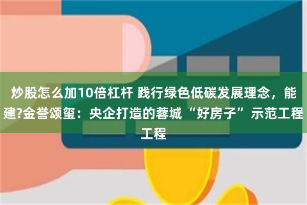 炒股怎么加10倍杠杆 践行绿色低碳发展理念，能建?金誉颂玺：央企打造的蓉城 “好房子” 示范工程