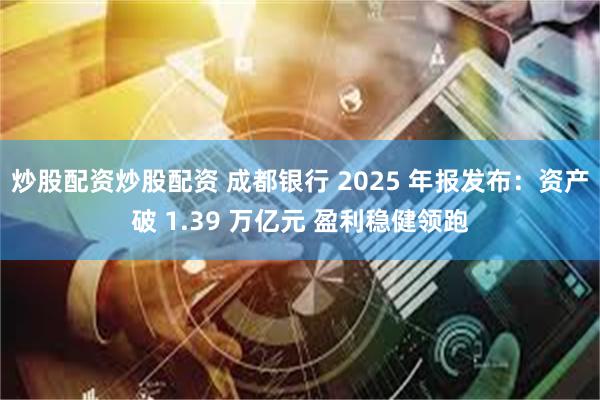 炒股配资炒股配资 成都银行 2025 年报发布：资产破 1.39 万亿元 盈利稳健领跑