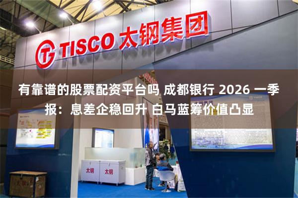 有靠谱的股票配资平台吗 成都银行 2026 一季报：息差企稳回升 白马蓝筹价值凸显