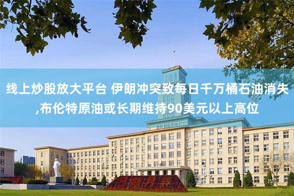 线上炒股放大平台 伊朗冲突致每日千万桶石油消失,布伦特原油或长期维持90美元以上高位