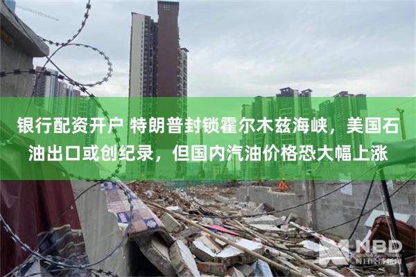 银行配资开户 特朗普封锁霍尔木兹海峡，美国石油出口或创纪录，但国内汽油价格恐大幅上涨