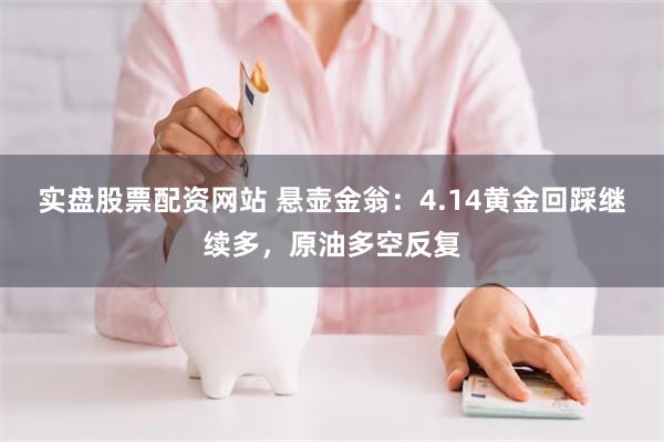 实盘股票配资网站 悬壶金翁：4.14黄金回踩继续多，原油多空反复