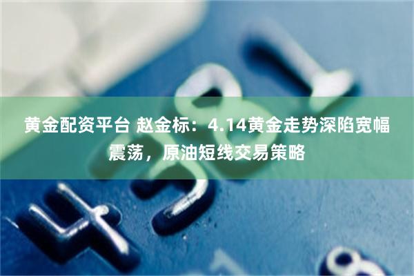 黄金配资平台 赵金标：4.14黄金走势深陷宽幅震荡，原油短线交易策略