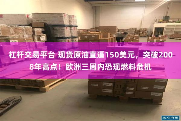 杠杆交易平台 现货原油直逼150美元，突破2008年高点！欧洲三周内恐现燃料危机