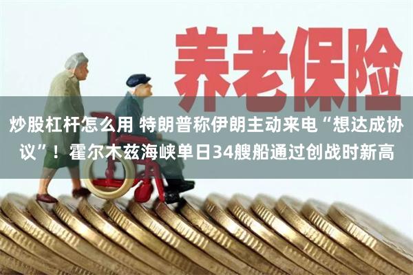 炒股杠杆怎么用 特朗普称伊朗主动来电“想达成协议”！霍尔木兹海峡单日34艘船通过创战时新高