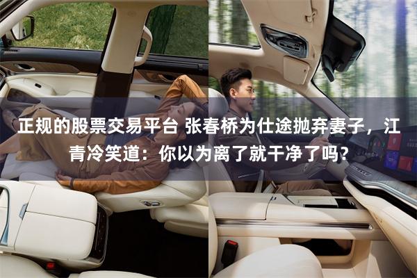 正规的股票交易平台 张春桥为仕途抛弃妻子，江青冷笑道：你以为离了就干净了吗？