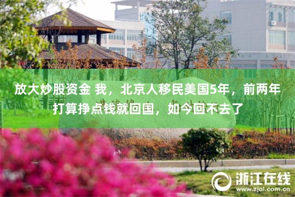 放大炒股资金 我，北京人移民美国5年，前两年打算挣点钱就回国，如今回不去了