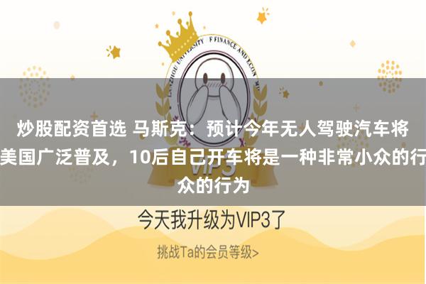 炒股配资首选 马斯克：预计今年无人驾驶汽车将在美国广泛普及，10后自己开车将是一种非常小众的行为