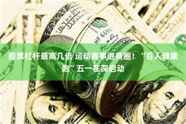 股票杠杆最高几倍 运动赛事进商圈！“百人健康跑”五一在深启动