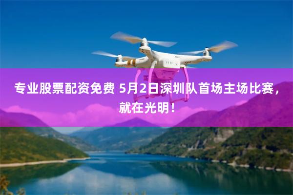 专业股票配资免费 5月2日深圳队首场主场比赛，就在光明！