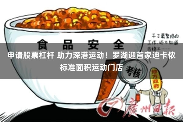 申请股票杠杆 助力深港运动！罗湖迎首家迪卡侬标准面积运动门店