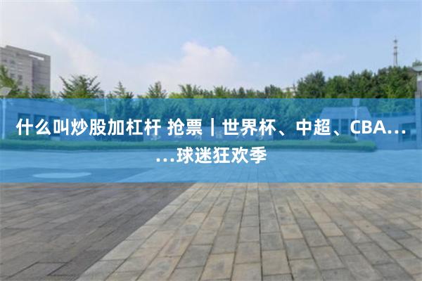 什么叫炒股加杠杆 抢票｜世界杯、中超、CBA……球迷狂欢季