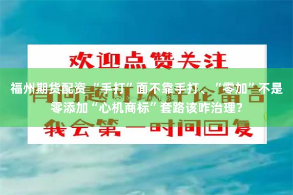 福州期货配资 “手打”面不靠手打、“零加”不是零添加“心机商标”套路该咋治理？