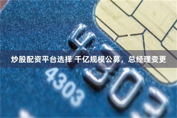炒股配资平台选择 千亿规模公募，总经理变更