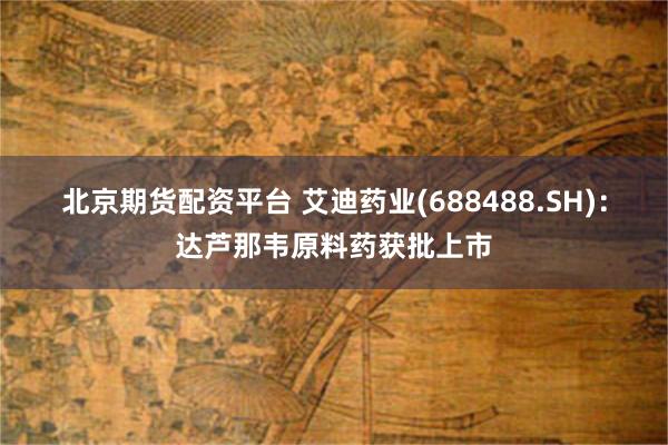 北京期货配资平台 艾迪药业(688488.SH)：达芦那韦原料药获批上市