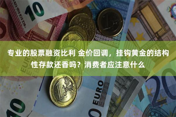 专业的股票融资比利 金价回调，挂钩黄金的结构性存款还香吗？消费者应注意什么