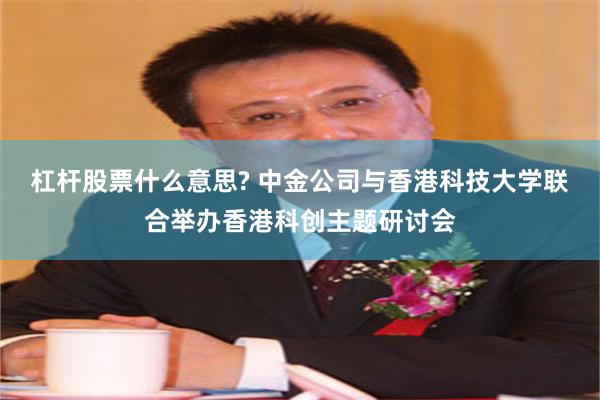 杠杆股票什么意思? 中金公司与香港科技大学联合举办香港科创主题研讨会
