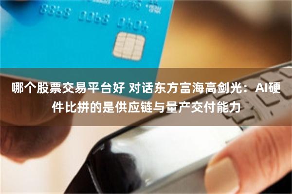 哪个股票交易平台好 对话东方富海高剑光：AI硬件比拼的是供应链与量产交付能力