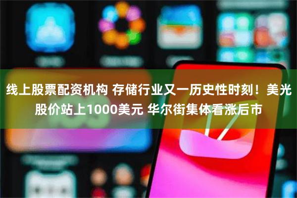 线上股票配资机构 存储行业又一历史性时刻！美光股价站上1000美元 华尔街集体看涨后市