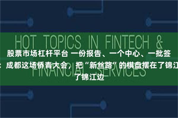 股票市场杠杆平台 一份报告、一个中心、一批签约：成都这场侨青大会，把“新丝路”的棋盘摆在了锦江边