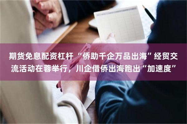 期货免息配资杠杆 “侨助千企万品出海”经贸交流活动在蓉举行，川企借侨出海跑出“加速度”
