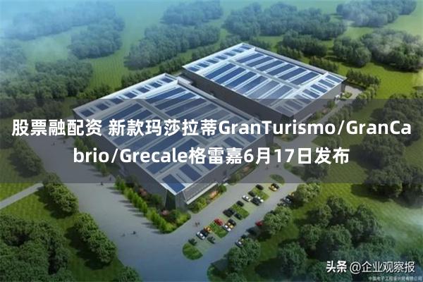 股票融配资 新款玛莎拉蒂GranTurismo/GranCabrio/Grecale格雷嘉6月17日发布