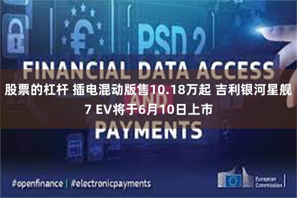 股票的杠杆 插电混动版售10.18万起 吉利银河星舰7 EV将于6月10日上市