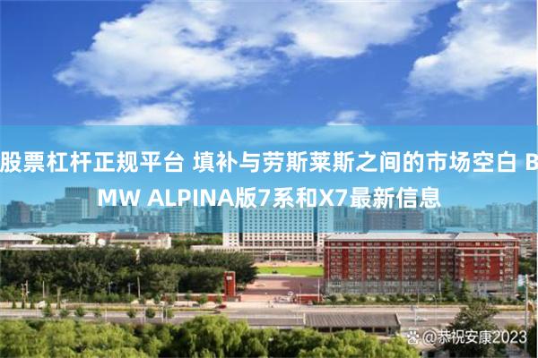 股票杠杆正规平台 填补与劳斯莱斯之间的市场空白 BMW ALPINA版7系和X7最新信息