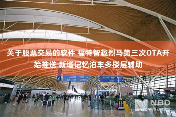 关于股票交易的软件 福特智趣烈马第三次OTA开始推送 新增记忆泊车多楼层辅助