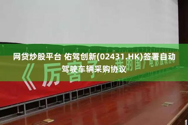 网贷炒股平台 佑驾创新(02431.HK)签署自动驾驶车辆采购协议