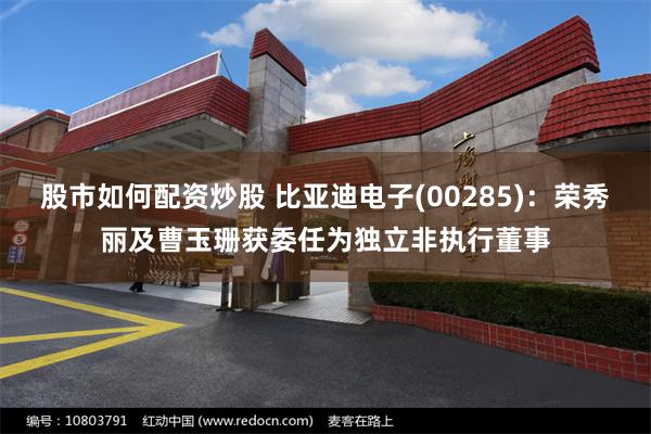 股市如何配资炒股 比亚迪电子(00285)：荣秀丽及曹玉珊获委任为独立非执行董事