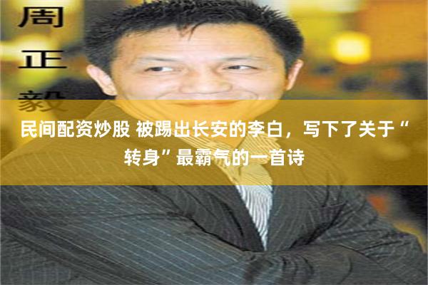 民间配资炒股 被踢出长安的李白，写下了关于“转身”最霸气的一首诗