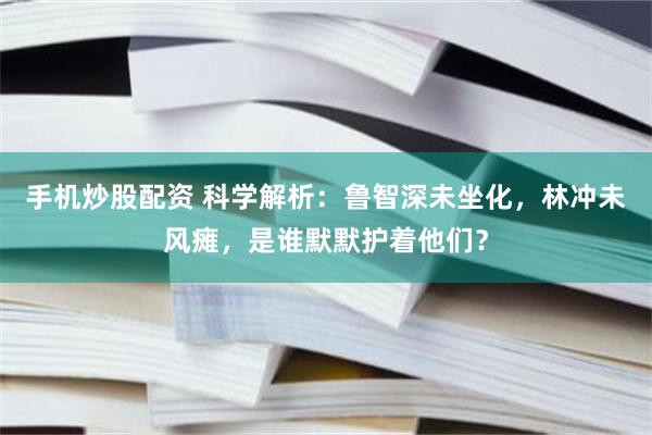 手机炒股配资 科学解析:鲁智深未坐化,林冲未风瘫,是谁默默护着他们?